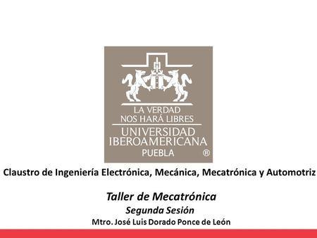Claustro de Ingeniería Electrónica, Mecánica, Mecatrónica y Automotriz Taller de Mecatrónica Segunda Sesión Mtro. José Luis Dorado Ponce de León.