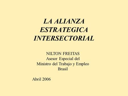 LA ALIANZA ESTRATEGICA INTERSECTORIAL NILTON FREITAS Asesor Especial del Ministro del Trabajo y Empleo Brasil Abril 2006.