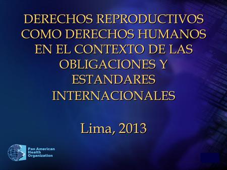 2010 Pan American Health Organization DERECHOS REPRODUCTIVOS COMO DERECHOS HUMANOS EN EL CONTEXTO DE LAS OBLIGACIONES Y ESTANDARES INTERNACIONALES Lima,