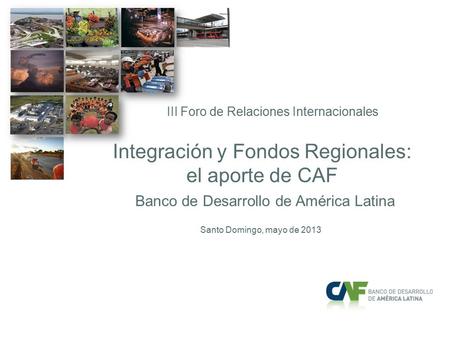 Integración y Fondos Regionales: el aporte de CAF Banco de Desarrollo de América Latina Integración y Fondos Regionales: el aporte de CAF Banco de Desarrollo.