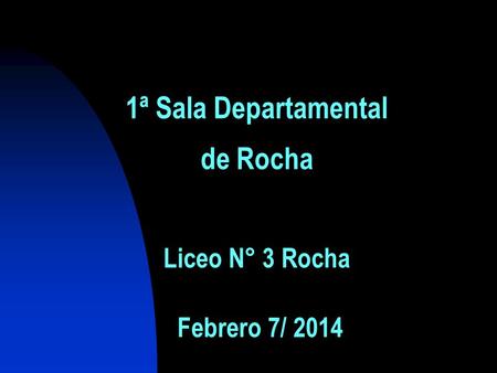 1ª Sala Departamental de Rocha Liceo N° 3 Rocha Febrero 7/ 2014