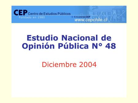 CEP, Encuesta Nacional de Opinión Pública, Diciembre 2004.www.cepchile.cl 1 % Estudio Nacional de Opinión Pública N° 48 Estudio Nacional de Opinión Pública.