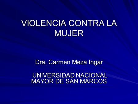 VIOLENCIA CONTRA LA MUJER VIOLENCIA CONTRA LA MUJER Dra. Carmen Meza Ingar UNIVERSIDAD NACIONAL MAYOR DE SAN MARCOS UNIVERSIDAD NACIONAL MAYOR DE SAN MARCOS.