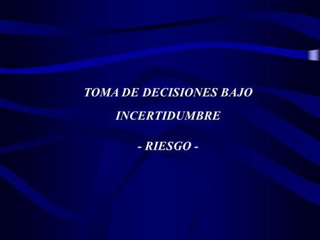 TOMA DE DECISIONES BAJO INCERTIDUMBRE - RIESGO -