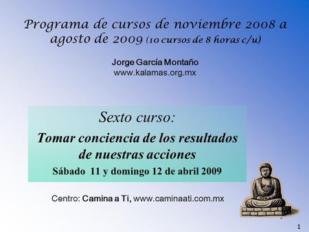 1 Programa de cursos de noviembre 2008 a agosto de 2009 (10 cursos de 8 horas c/u) Jorge García Montaño www.kalamas.org.mx Sexto curso: Tomar conciencia.