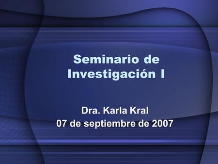 Seminario de Investigación I Dra. Karla Kral 07 de septiembre de 2007.
