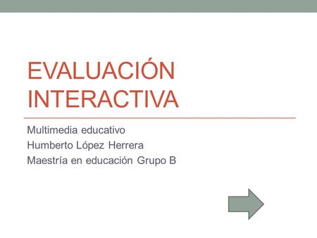 EVALUACIÓN INTERACTIVA Multimedia educativo Humberto López Herrera Maestría en educación Grupo B.