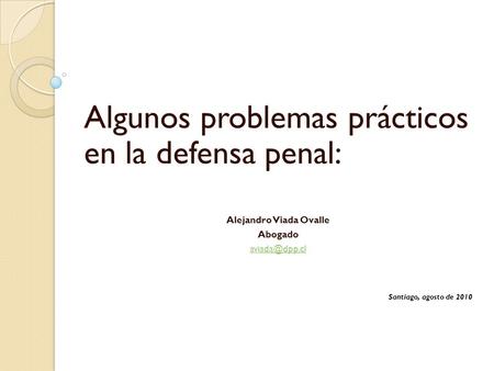 Algunos problemas prácticos en la defensa penal: Alejandro Viada Ovalle Abogado Santiago, agosto de 2010.