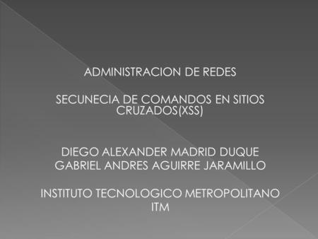 ADMINISTRACION DE REDES SECUNECIA DE COMANDOS EN SITIOS CRUZADOS(XSS) DIEGO ALEXANDER MADRID DUQUE GABRIEL ANDRES AGUIRRE JARAMILLO INSTITUTO TECNOLOGICO.