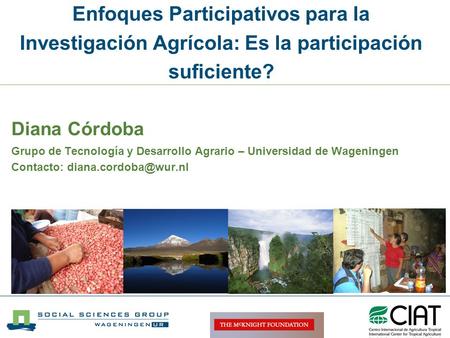 Enfoques Participativos para la Investigación Agrícola: Es la participación suficiente? Diana Córdoba Grupo de Tecnología y Desarrollo Agrario – Universidad.