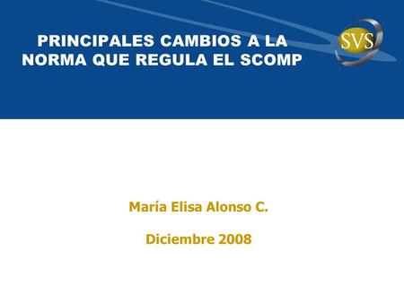 PRINCIPALES CAMBIOS A LA NORMA QUE REGULA EL SCOMP María Elisa Alonso C. Diciembre 2008.