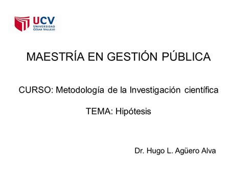 MAESTRÍA EN GESTIÓN PÚBLICA CURSO: Metodología de la Investigación científica TEMA: Hipótesis Dr. Hugo L. Agüero Alva.