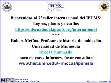 Bienvenidos al 7° taller internacional del IPUMS: Logros, planes y desafíos https://international.ipums.org/international * * * Robert McCaa, Profesor.