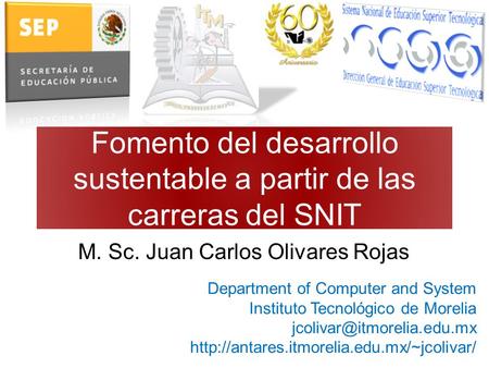 Fomento del desarrollo sustentable a partir de las carreras del SNIT M. Sc. Juan Carlos Olivares Rojas Department of Computer and System Instituto Tecnológico.