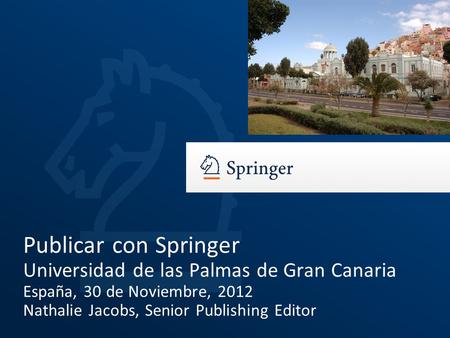 Publicar con Springer Universidad de las Palmas de Gran Canaria España, 30 de Noviembre, 2012 Nathalie Jacobs, Senior Publishing Editor.