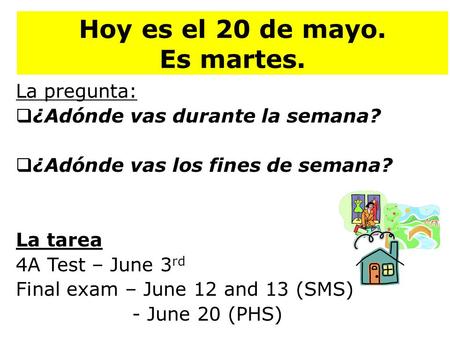 Hoy es el 20 de mayo. Es martes. La pregunta:  ¿Adónde vas durante la semana?  ¿Adónde vas los fines de semana? La tarea 4A Test – June 3 rd Final exam.