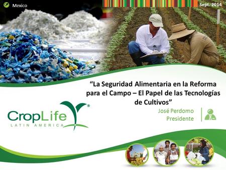 Mexico Sept. 2014 “La Seguridad Alimentaria en la Reforma para el Campo – El Papel de las Tecnologías de Cultivos” José Perdomo Presidente.
