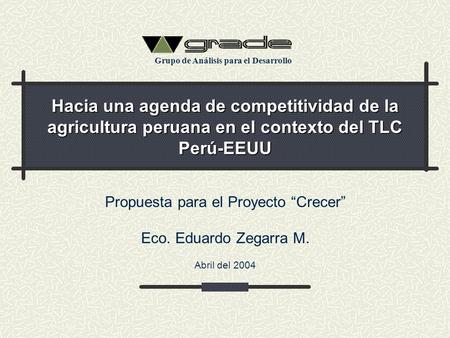 Hacia una agenda de competitividad de la agricultura peruana en el contexto del TLC Perú-EEUU Propuesta para el Proyecto “Crecer” Eco. Eduardo Zegarra.