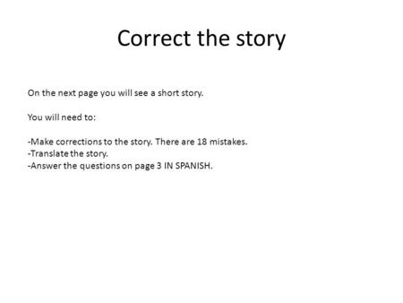 Correct the story On the next page you will see a short story. You will need to: -Make corrections to the story. There are 18 mistakes. -Translate the.