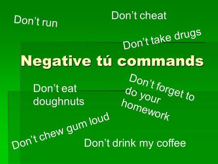 Negative tú commands Don’t run Don’t take drugs Don’t forget to do your homework Don’t cheat Don’t chew gum loud Don’t eat doughnuts Don’t drink my coffee.