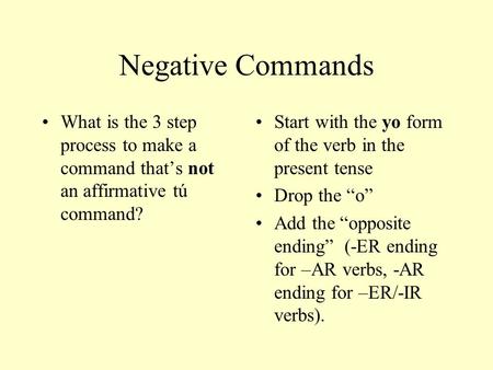 Negative Commands What is the 3 step process to make a command that’s not an affirmative tú command? Start with the yo form of the verb in the present.