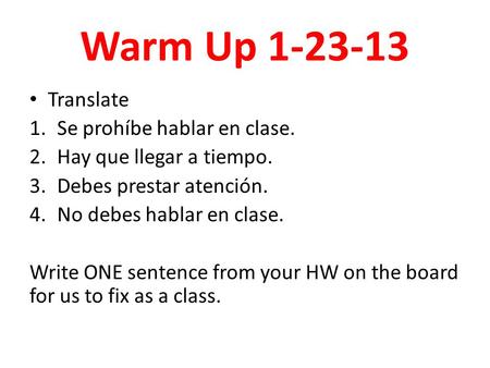Warm Up 1-23-13 Translate 1.Se prohíbe hablar en clase. 2.Hay que llegar a tiempo. 3.Debes prestar atención. 4.No debes hablar en clase. Write ONE sentence.