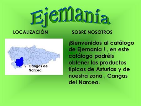SOBRE NOSOTROSLOCALIZACIÓN Cangas del Narcea ¡Bienvenidos al catálogo de Ejemanía !, en este catálogo podréis obtener los productos típicos de Asturias.