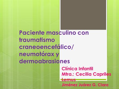 Paciente masculino con traumatismo craneoencefálico/ neumotórax y dermoabrasiones Clínica Infantil Mtra.: Cecilia Capriles Lemus Jiménez Juárez G. Clara.