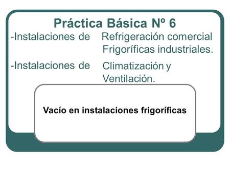 Práctica Básica Nº 6 Instalaciones de Refrigeración comercial 	 				Frigoríficas industriales. Climatización y Ventilación. -Instalaciones de Vacío.