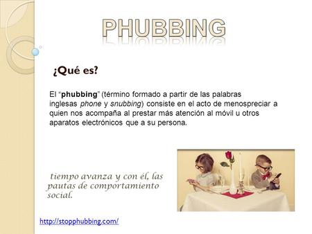 ¿Qué es? El “phubbing” (término formado a partir de las palabras inglesas phone y snubbing) consiste en el acto de menospreciar a quien nos acompaña al.