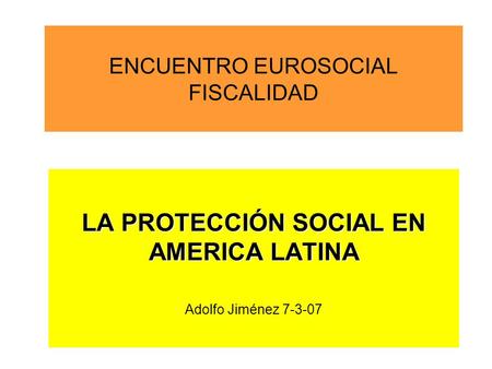 ENCUENTRO EUROSOCIAL FISCALIDAD LA PROTECCIÓN SOCIAL EN AMERICA LATINA Adolfo Jiménez 7-3-07.