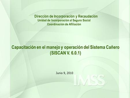 Junio 9, 2010 Dirección de Incorporación y Recaudación Unidad de Incorporación al Seguro Social Coordinación de Afiliación Capacitación en el manejo y.