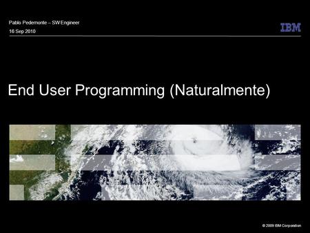 © 2009 IBM Corporation End User Programming (Naturalmente) Pablo Pedemonte – SW Engineer 16 Sep 2010.