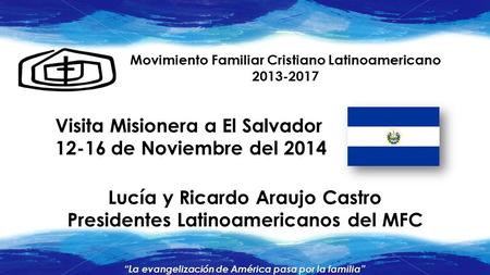 Movimiento Familiar Cristiano latinoamericano 2013-2017 Visita Misionera PRELA a El Salvador, 12-16 de Noviembre del 2014. “La evangelización de América.