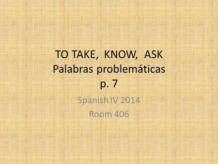 TO TAKE, KNOW, ASK Palabras problemáticas p. 7 Spanish IV 2014 Room 406.
