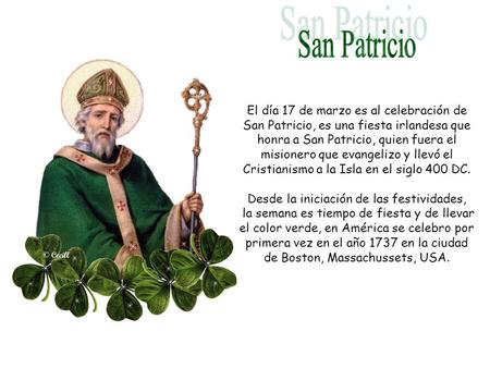 San Patricio El día 17 de marzo es al celebración de San Patricio, es una fiesta irlandesa que honra a San Patricio, quien fuera el misionero que evangelizo.