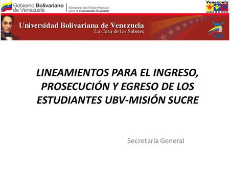 LINEAMIENTOS PARA EL INGRESO, PROSECUCIÓN Y EGRESO DE LOS ESTUDIANTES UBV-MISIÓN SUCRE Secretaría General.