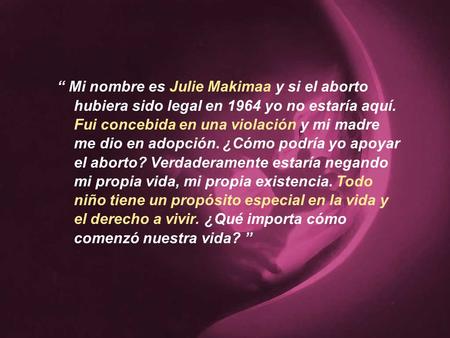 “ Mi nombre es Julie Makimaa y si el aborto hubiera sido legal en 1964 yo no estaría aquí. Fui concebida en una violación y mi madre me dio en adopción.