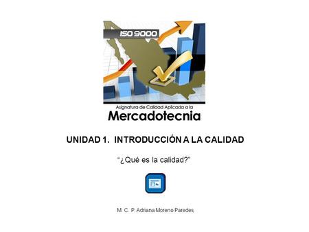UNIDAD 1. INTRODUCCIÓN A LA CALIDAD “¿Qué es la calidad?” M. C. P. Adriana Moreno Paredes.