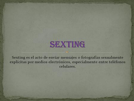 Sexting es el acto de enviar mensajes o fotografías sexualmente explícitas por medios electrónicos, especialmente entre teléfonos celulares.