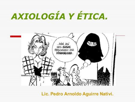 AXIOLOGÍA Y ÉTICA. Lic. Pedro Arnoldo Aguirre Nativi.