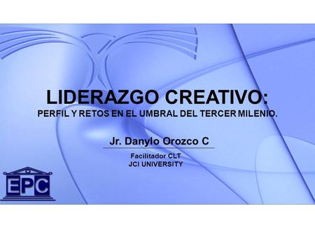 Jr. Danylo Orozco C LIDERAZGO CREATIVO: PERFIL Y RETOS EN EL UMBRAL DEL TERCER MILENIO. Facilitador CLT JCI UNIVERSITY.