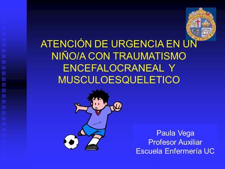 ATENCIÓN DE URGENCIA EN UN NIÑO/A CON TRAUMATISMO ENCEFALOCRANEAL Y MUSCULOESQUELETICO Paula Vega Profesor Auxiliar Escuela Enfermería UC.