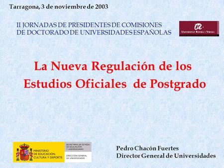 La Nueva Regulación de los Estudios Oficiales de Postgrado Pedro Chacón Fuertes Director General de Universidades Tarragona, 3 de noviembre de 2003 II.
