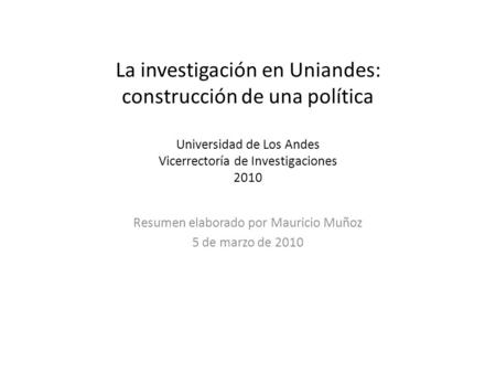 La investigación en Uniandes: construcción de una política Universidad de Los Andes Vicerrectoría de Investigaciones 2010 Resumen elaborado por Mauricio.