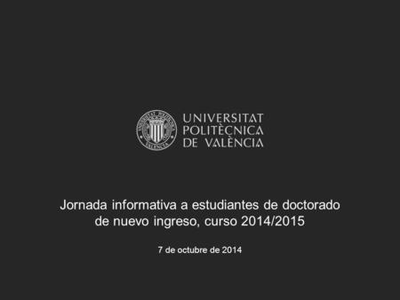 Jornada informativa a estudiantes de doctorado de nuevo ingreso, curso 2014/2015 7 de octubre de 2014.
