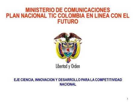 Ministerio de Comunicaciones República de Colombia 1 MINISTERIO DE COMUNICACIONES PLAN NACIONAL TIC COLOMBIA EN LINEA CON EL FUTURO EJE CIENCIA, INNOVACION.