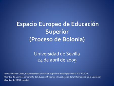Espacio Europeo de Educación Superior (Proceso de Bolonia) Universidad de Sevilla 24 de abril de 2009 Pedro González López, Responsable de Educación Superior.