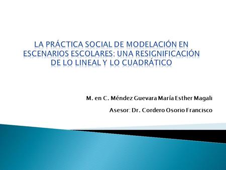 La práctica social de modelación en escenarios escolares: Una resignificación de lo lineal y lo cuadrático M. en C. Méndez Guevara María Esther Magali.