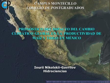 PRONÓSTICO DEL IMPACTO DEL CAMBIO CLIMÁTICO GLOBAL EN LA PRODUCTIVIDAD DE MAÍZ Y TRIGO EN MÉXICO CAMPUS MONTECILLO COLEGIO DE POSTGRADUADOS Iourii Nikolskii-Gavrilov.